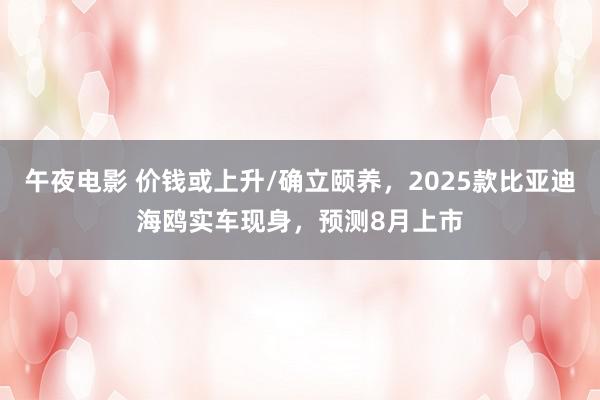 午夜电影 价钱或上升/确立颐养，2025款比亚迪海鸥实车现身，预测8月上市