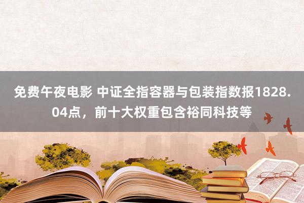 免费午夜电影 中证全指容器与包装指数报1828.04点，前十大权重包含裕同科技等