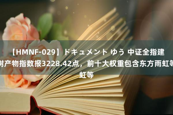 【HMNF-029】ドキュメント ゆう 中证全指建树产物指数报3228.42点，前十大权重包含东方雨虹等