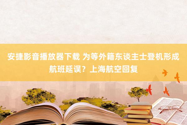 安捷影音播放器下载 为等外籍东谈主士登机形成航班延误？上海航空回复