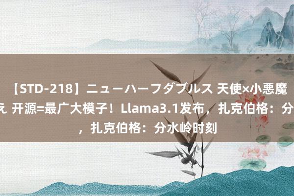 【STD-218】ニューハーフダブルス 天使×小悪魔 沙織 もえ 开源=最广大模子！Llama3.1发布，扎克伯格：分水岭时刻