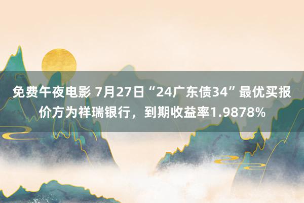 免费午夜电影 7月27日“24广东债34”最优买报价方为祥瑞银行，到期收益率1.9878%