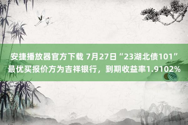 安捷播放器官方下载 7月27日“23湖北债101”最优买报价方为吉祥银行，到期收益率1.9102%