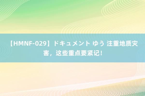 【HMNF-029】ドキュメント ゆう 注重地质灾害，这些重点要紧记！