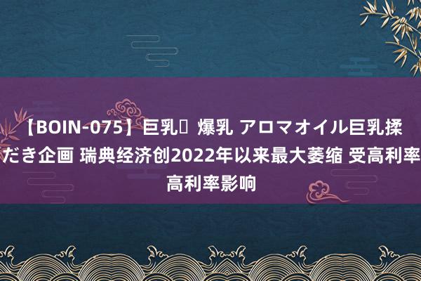 【BOIN-075】巨乳・爆乳 アロマオイル巨乳揉みしだき企画 瑞典经济创2022年以来最大萎缩 受高利率影响