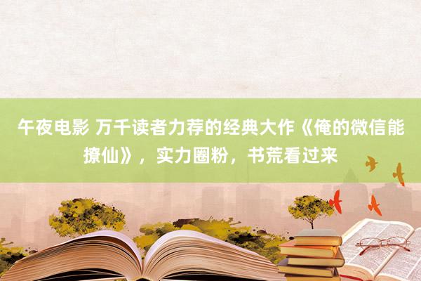 午夜电影 万千读者力荐的经典大作《俺的微信能撩仙》，实力圈粉，书荒看过来