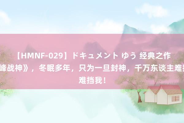 【HMNF-029】ドキュメント ゆう 经典之作《巅峰战神》，冬眠多年，只为一旦封神，千万东谈主难挡我！