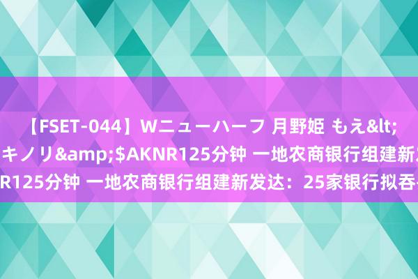 【FSET-044】Wニューハーフ 月野姫 もえ</a>2006-12-07アキノリ&$AKNR125分钟 一地农商银行组建新发达：25家银行拟吞并