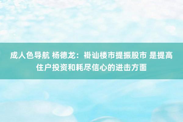 成人色导航 杨德龙：褂讪楼市提振股市 是提高住户投资和耗尽信心的进击方面