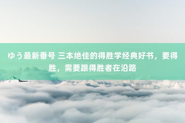 ゆう最新番号 三本绝佳的得胜学经典好书，要得胜，需要跟得胜者在沿路