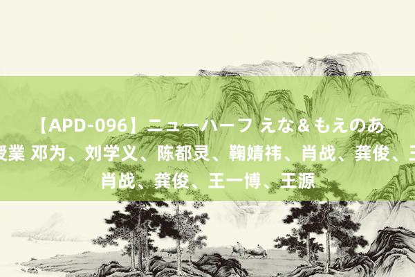 【APD-096】ニューハーフ えな＆もえのあぶない課外授業 邓为、刘学义、陈都灵、鞠婧祎、肖战、龚俊、王一博、王源