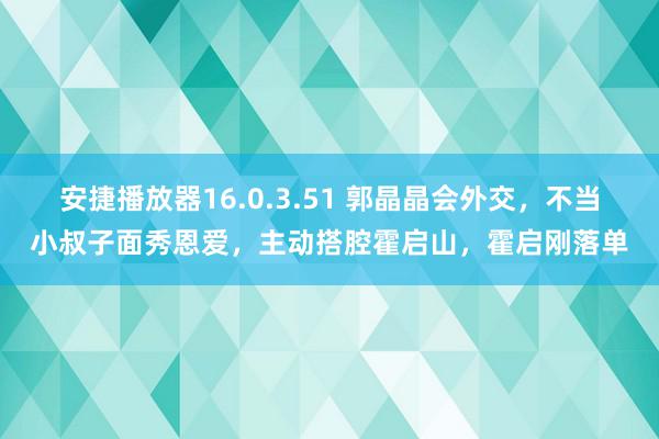 安捷播放器16.0.3.51 郭晶晶会外交，不当小叔子面秀恩爱，主动搭腔霍启山，霍启刚落单