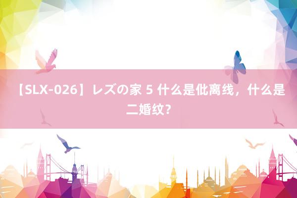 【SLX-026】レズの家 5 什么是仳离线，什么是二婚纹？