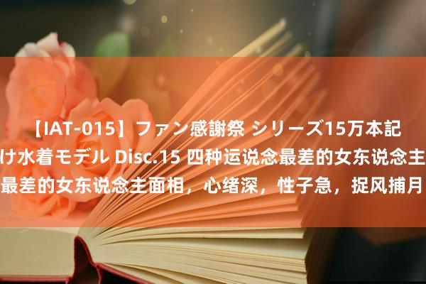 【IAT-015】ファン感謝祭 シリーズ15万本記念 これが噂の痙攣薬漬け水着モデル Disc.15 四种运说念最差的女东说念主面相，心绪深，性子急，捉风捕月，霉运不休！