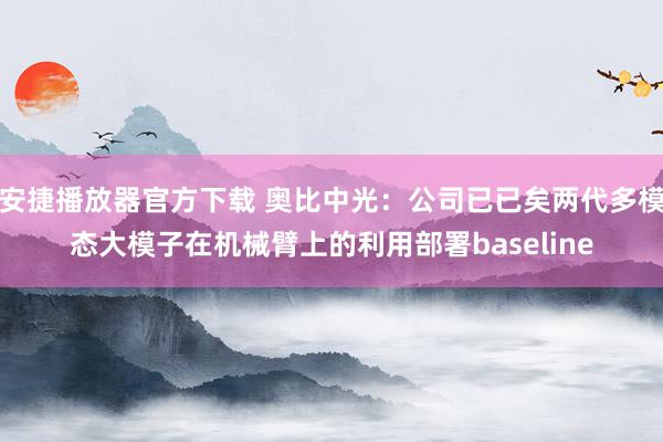 安捷播放器官方下载 奥比中光：公司已已矣两代多模态大模子在机械臂上的利用部署baseline