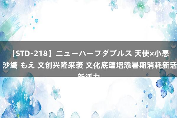 【STD-218】ニューハーフダブルス 天使×小悪魔 沙織 もえ 文创兴隆来袭 文化底蕴增添暑期消耗新活力