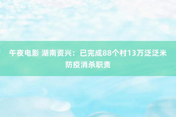 午夜电影 湖南资兴：已完成88个村13万泛泛米防疫消杀职责