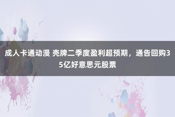 成人卡通动漫 壳牌二季度盈利超预期，通告回购35亿好意思元股票