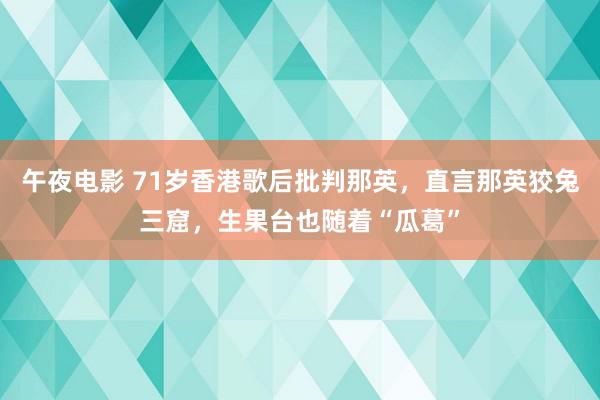 午夜电影 71岁香港歌后批判那英，直言那英狡兔三窟，生果台也随着“瓜葛”