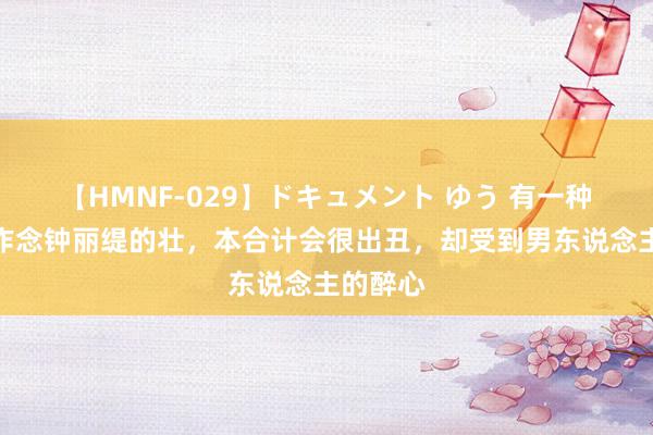 【HMNF-029】ドキュメント ゆう 有一种性感叫作念钟丽缇的壮，本合计会很出丑，却受到男东说念主的醉心