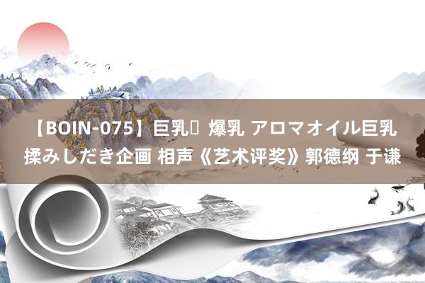 【BOIN-075】巨乳・爆乳 アロマオイル巨乳揉みしだき企画 相声《艺术评奖》郭德纲 于谦