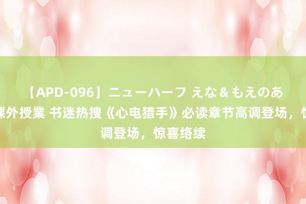 【APD-096】ニューハーフ えな＆もえのあぶない課外授業 书迷热搜《心电猎手》必读章节高调登场，惊喜络续