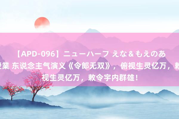 【APD-096】ニューハーフ えな＆もえのあぶない課外授業 东说念主气演义《令郎无双》，俯视生灵亿万，敕令宇内群雄！