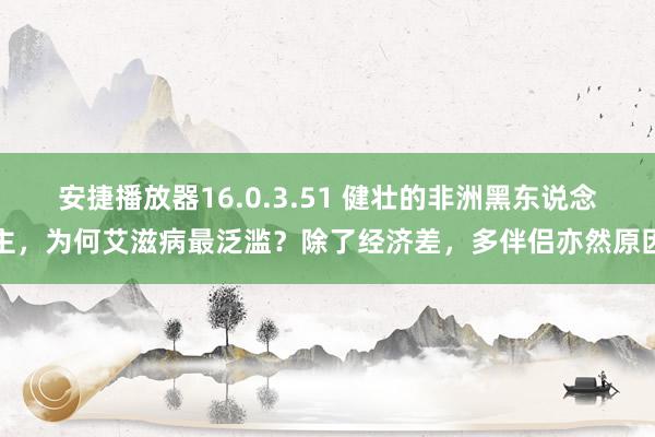 安捷播放器16.0.3.51 健壮的非洲黑东说念主，为何艾滋病最泛滥？除了经济差，多伴侣亦然原因