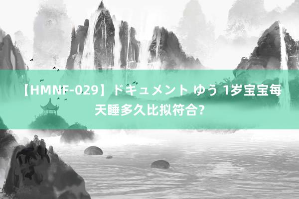 【HMNF-029】ドキュメント ゆう 1岁宝宝每天睡多久比拟符合？