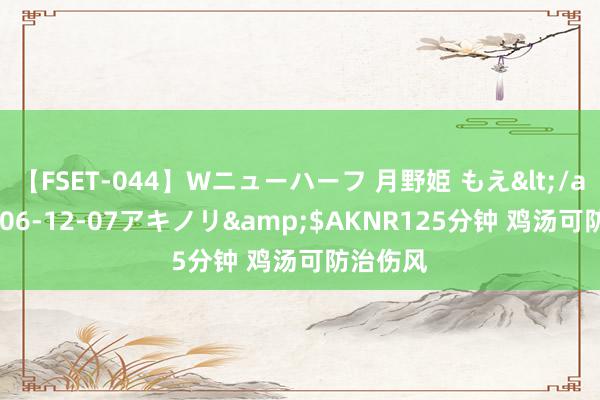 【FSET-044】Wニューハーフ 月野姫 もえ</a>2006-12-07アキノリ&$AKNR125分钟 鸡汤可防治伤风