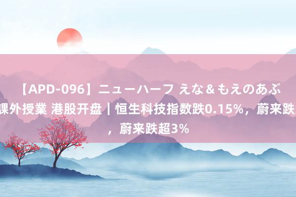 【APD-096】ニューハーフ えな＆もえのあぶない課外授業 港股开盘｜恒生科技指数跌0.15%，蔚来跌超3%