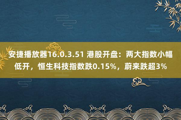 安捷播放器16.0.3.51 港股开盘：两大指数小幅低开，恒生科技指数跌0.15%，蔚来跌超3%