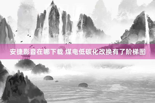 安捷影音在哪下载 煤电低碳化改换有了阶梯图