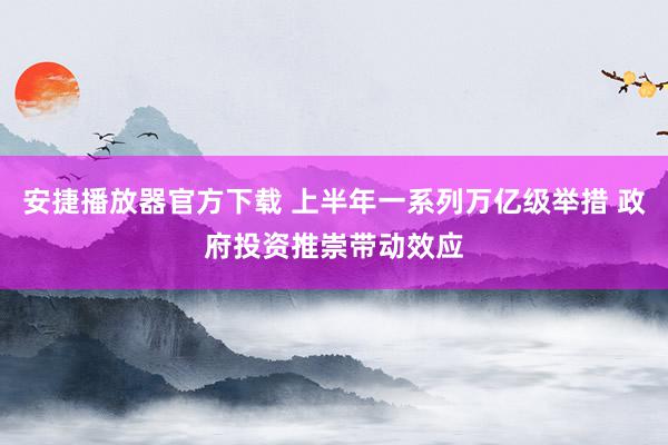 安捷播放器官方下载 上半年一系列万亿级举措 政府投资推崇带动效应