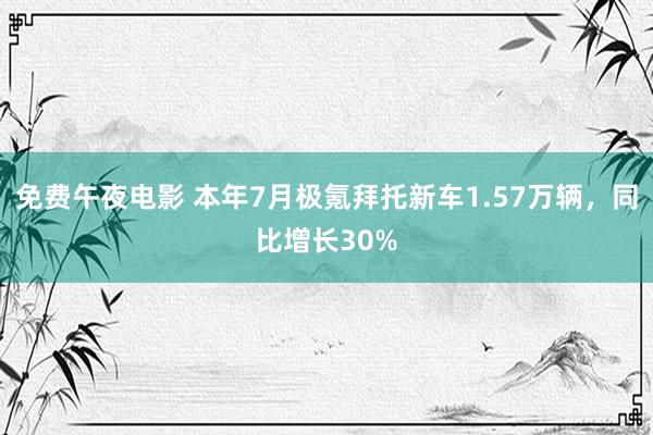 免费午夜电影 本年7月极氪拜托新车1.57万辆，同比增长30%