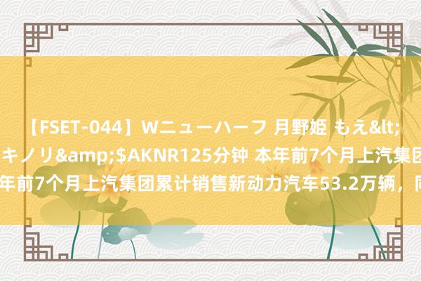 【FSET-044】Wニューハーフ 月野姫 もえ</a>2006-12-07アキノリ&$AKNR125分钟 本年前7个月上汽集团累计销售新动力汽车53.2万辆，同比增长约15%