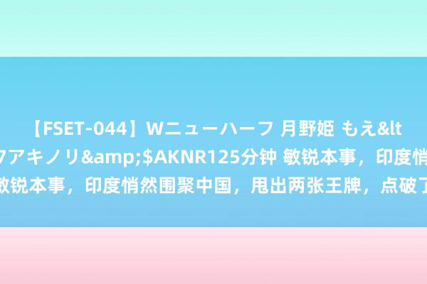 【FSET-044】Wニューハーフ 月野姫 もえ</a>2006-12-07アキノリ&$AKNR125分钟 敏锐本事，印度悄然围聚中国，甩出两张王牌，点破了好意思国白天梦