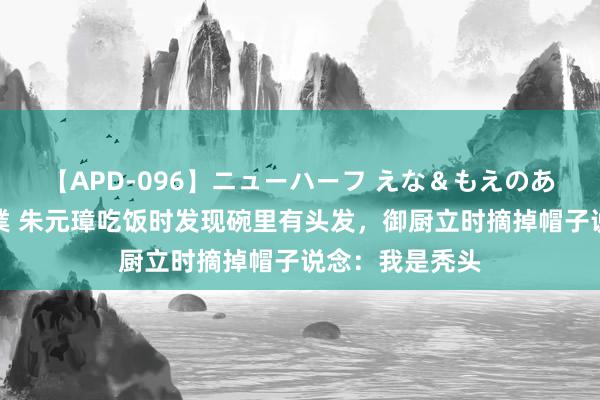 【APD-096】ニューハーフ えな＆もえのあぶない課外授業 朱元璋吃饭时发现碗里有头发，御厨立时摘掉帽子说念：我是秃头