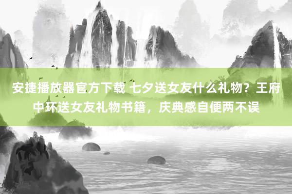 安捷播放器官方下载 七夕送女友什么礼物？王府中环送女友礼物书籍，庆典感自便两不误