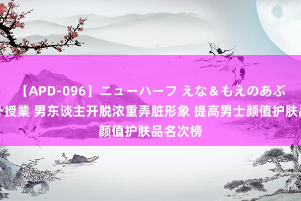 【APD-096】ニューハーフ えな＆もえのあぶない課外授業 男东谈主开脱浓重弄脏形象 提高男士颜值护肤品名次榜