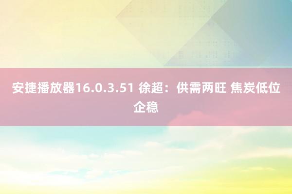 安捷播放器16.0.3.51 徐超：供需两旺 焦炭低位企稳