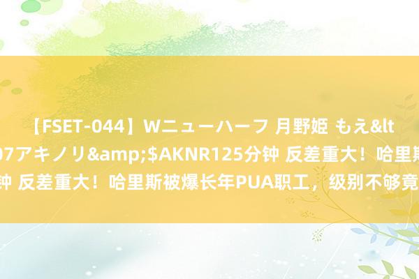 【FSET-044】Wニューハーフ 月野姫 もえ</a>2006-12-07アキノリ&$AKNR125分钟 反差重大！哈里斯被爆长年PUA职工，级别不够竟不成与其对视