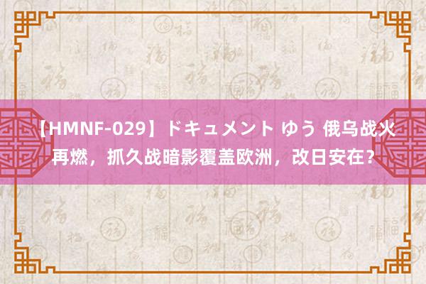 【HMNF-029】ドキュメント ゆう 俄乌战火再燃，抓久战暗影覆盖欧洲，改日安在？