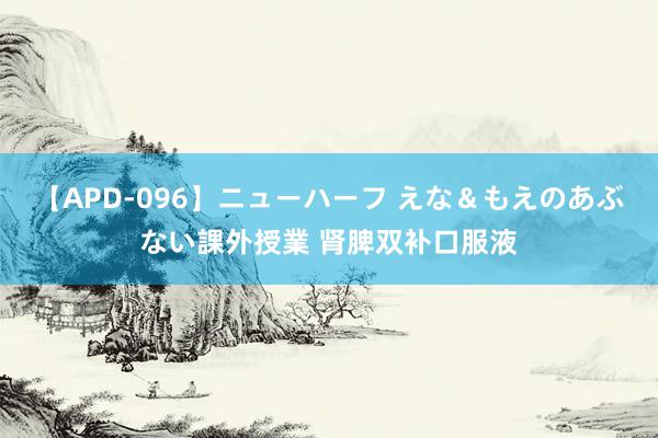 【APD-096】ニューハーフ えな＆もえのあぶない課外授業 肾脾双补口服液