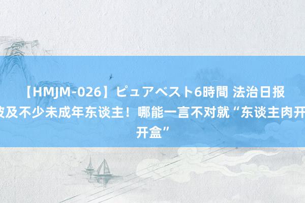 【HMJM-026】ピュアベスト6時間 法治日报：波及不少未成年东谈主！哪能一言不对就“东谈主肉开盒”