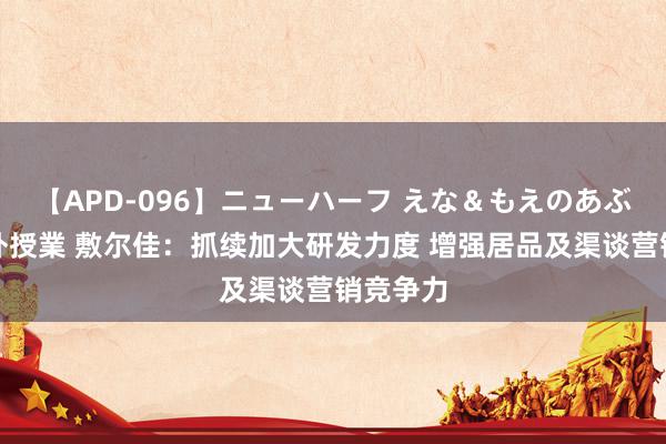 【APD-096】ニューハーフ えな＆もえのあぶない課外授業 敷尔佳：抓续加大研发力度 增强居品及渠谈营销竞争力