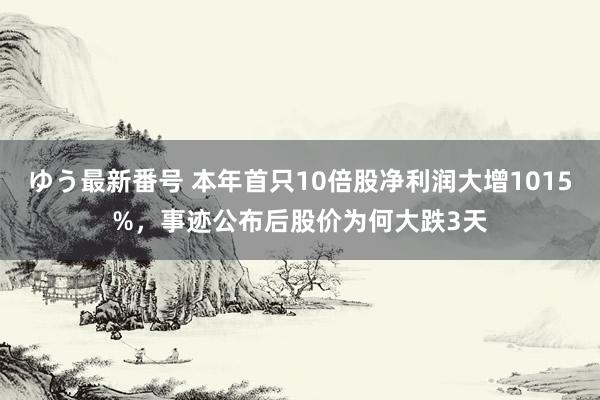 ゆう最新番号 本年首只10倍股净利润大增1015%，事迹公布后股价为何大跌3天