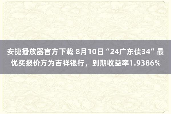 安捷播放器官方下载 8月10日“24广东债34”最优买报价方为吉祥银行，到期收益率1.9386%