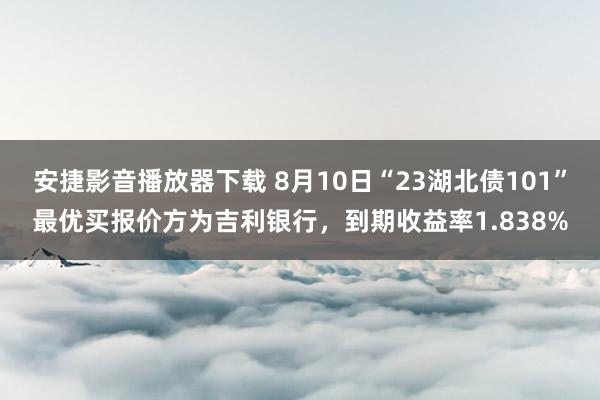 安捷影音播放器下载 8月10日“23湖北债101”最优买报价方为吉利银行，到期收益率1.838%