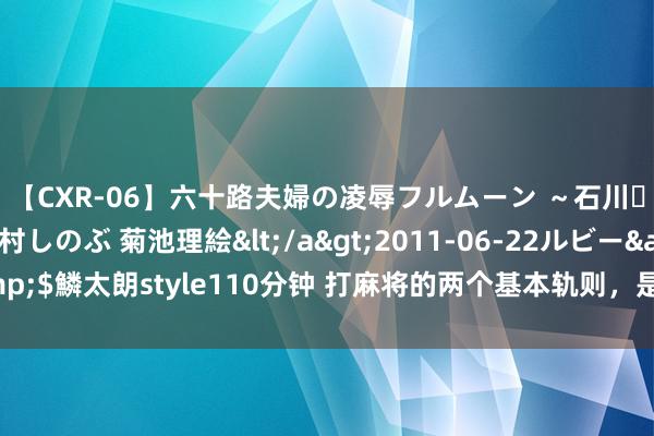 【CXR-06】六十路夫婦の凌辱フルムーン ～石川・山中温泉篇～ 中村しのぶ 菊池理絵</a>2011-06-22ルビー&$鱗太朗style110分钟 打麻将的两个基本轨则，是胜负的律例，你应该了解